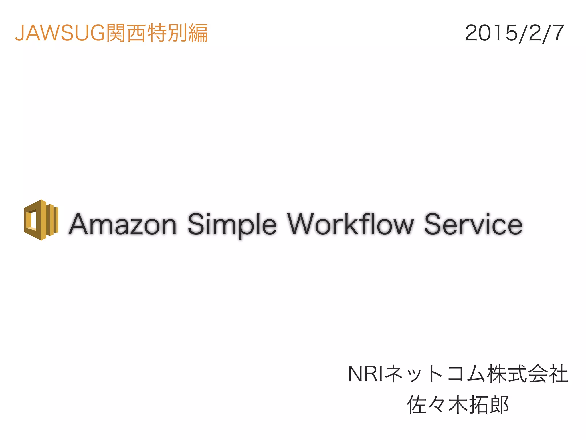Amazon Simple Workﬂow Service
NRIネットコム株式会社 
佐々木拓郎
2015/2/7JAWSUG関西特別編
 