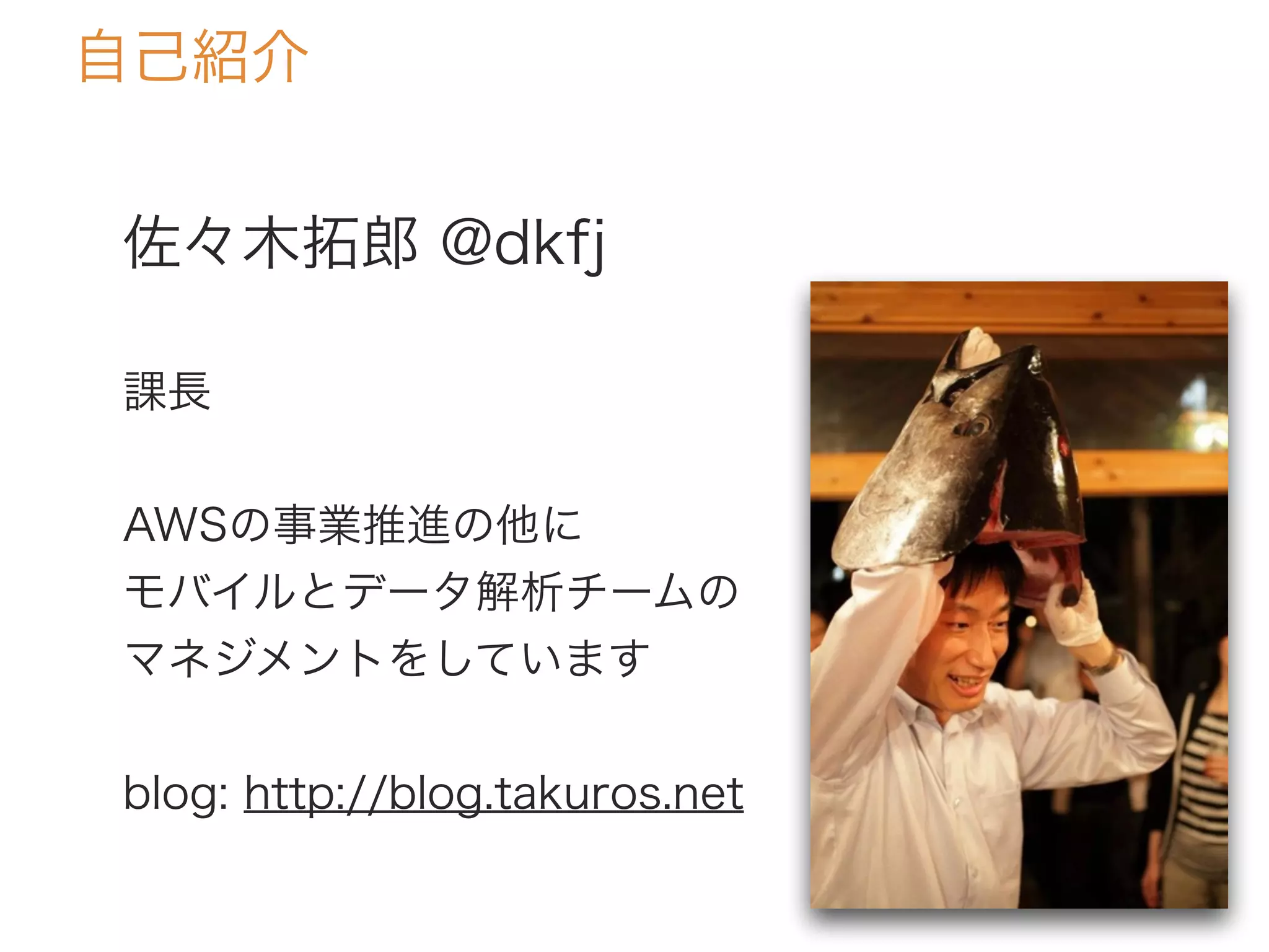 佐々木拓郎 @dkfj
課長
AWSの事業推進の他に
モバイルとデータ解析チームの
マネジメントをしています
blog: http://blog.takuros.net
自己紹介
 