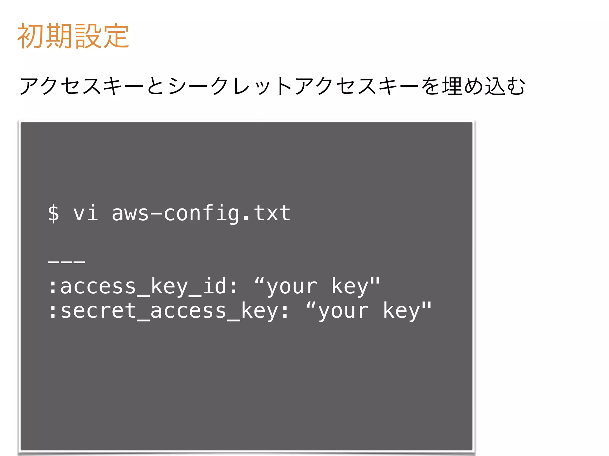 初期設定
$ vi aws-config.txt
---
:access_key_id: “your key"
:secret_access_key: “your key"
アクセスキーとシークレットアクセスキーを埋め込む
 