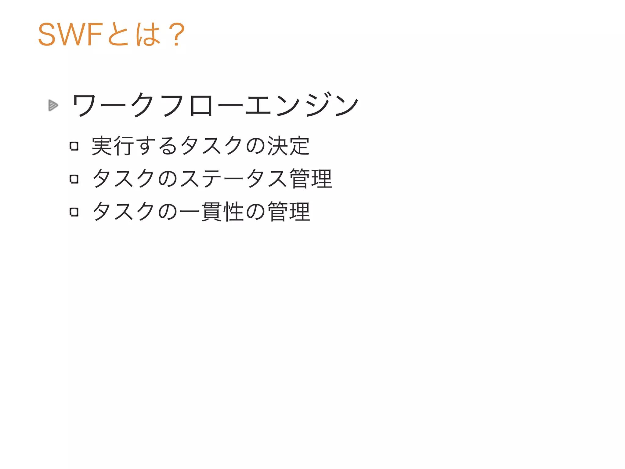 SWFとは？
ワークフローエンジン
実行するタスクの決定
タスクのステータス管理
タスクの一貫性の管理
 