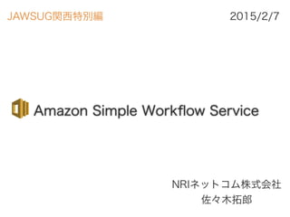Amazon Simple Workﬂow Service
NRIネットコム株式会社 
佐々木拓郎
2015/2/7JAWSUG関西特別編
 