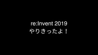 re:Invent 2019
やりきったよ！
 
