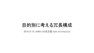 目的別に考える冗長構成 
2019/9/18 JAWS-UG名古屋 Safe Architecture 
 