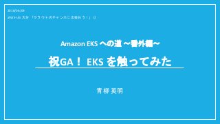 Amazon EKS への道 ～番外編～
青柳 英明
2018/06/09
JAWS-UG 大分 「クラウトのチャンスに出会おう！」 LT
祝GA！ EKS を触ってみた
 