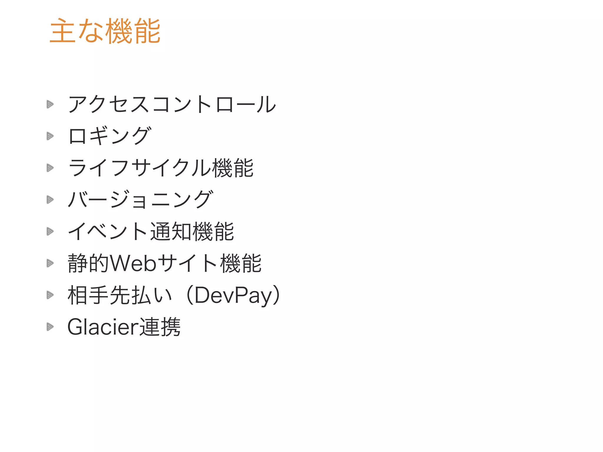 主な機能
アクセスコントロール
ロギング
ライフサイクル機能
バージョニング
イベント通知機能
静的Webサイト機能
相手先払い（DevPay）
Glacier連携
 