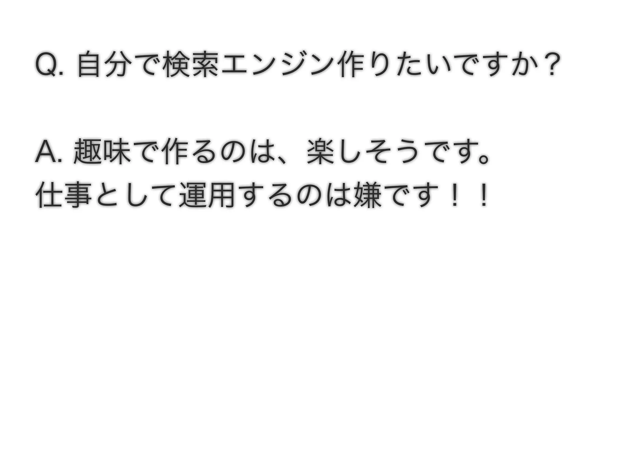 Q. 自分で検索エンジン作りたいですか？
A. 趣味で作るのは、楽しそうです。
仕事として運用するのは嫌です！！
 