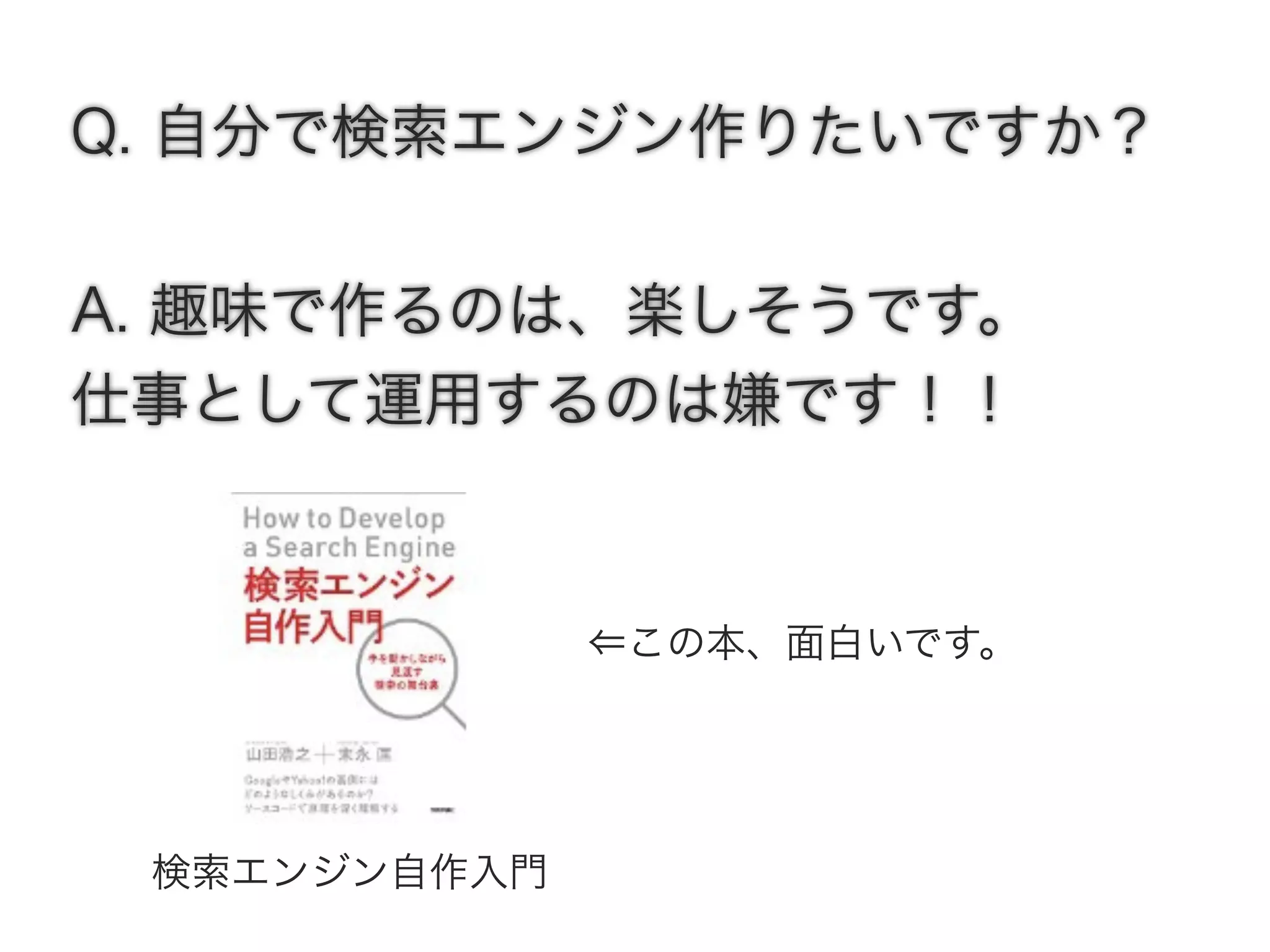 Q. 自分で検索エンジン作りたいですか？
A. 趣味で作るのは、楽しそうです。
仕事として運用するのは嫌です！！
検索エンジン自作入門
⇐この本、面白いです。
 