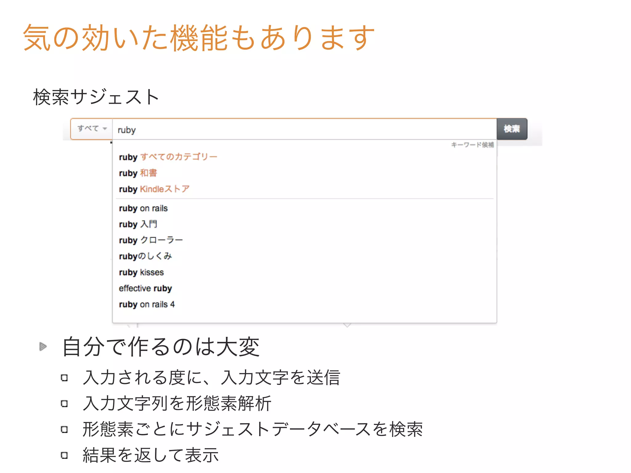 気の効いた機能もあります
検索サジェスト
自分で作るのは大変
入力される度に、入力文字を送信
入力文字列を形態素解析
形態素ごとにサジェストデータベースを検索
結果を返して表示
 