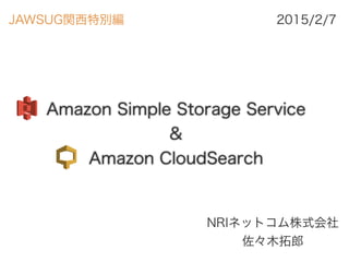 Amazon Simple Storage Service
&
Amazon CloudSearch
NRIネットコム株式会社 
佐々木拓郎
2015/2/7JAWSUG関西特別編
 