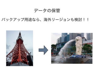 データの保管
バックアップ用途なら、海外リージョンも検討！！

 