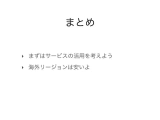まとめ

‣ まずはサービスの活用を考えよう
‣ 海外リージョンは安いよ

 