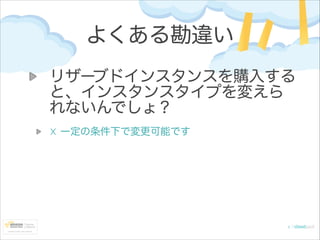 よくある勘違い
リザーブドインスタンスを購入する
と、インスタンスタイプを変えら
れないんでしょ？
☓ 一定の条件下で変更可能です

 