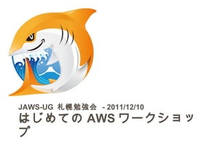 JAWS-UG 札幌勉強会 - 2011/12/10
はじめての AWS ワークショッ
プ
 