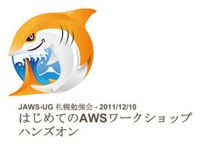 JAWS-UG 札幌勉強会 - 2011/12/10
はじめてのAWSワークショップ
ハンズオン
 