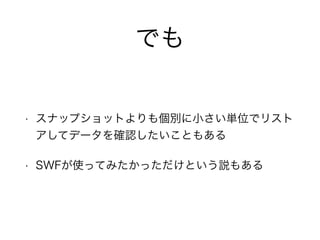 • スナップショットよりも個別に小さい単位でリスト
アしてデータを確認したいこともある
• SWFが使ってみたかっただけという説もある
でも
 