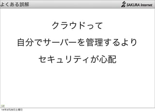 よくある誤解
17
クラウドって
自分でサーバーを管理するより
セキュリティが心配
14年3月29日土曜日
 