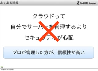 よくある誤解
18
クラウドって
自分でサーバーを管理するより
セキュリティが心配×プロが管理した方が、信頼性が高い
14年3月29日土曜日
 