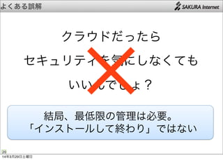 よくある誤解
20
クラウドだったら
セキュリティを気にしなくても
いいんでしょ？×結局、最低限の管理は必要。
「インストールして終わり」ではない
14年3月29日土曜日
 