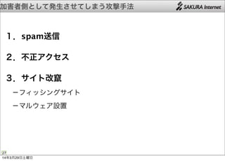 加害者側として発生させてしまう攻撃手法
27
１．spam送信
２．不正アクセス
３．サイト改竄
 −フィッシングサイト
 −マルウェア設置
14年3月29日土曜日
 