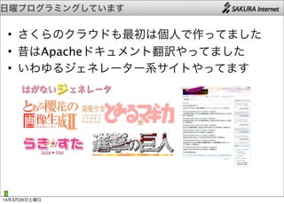 日曜プログラミングしています
4
• さくらのクラウドも最初は個人で作ってました
• 昔はApacheドキュメント翻訳やってました
• いわゆるジェネレーター系サイトやってます
14年3月29日土曜日
 