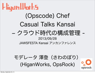 (Opscode) Chef
Casual Talks Kansai
‒ クラウド時代の構成管理 -
2013/09/28
JAWSFESTA Kansai アンカンファレンス
モデレータ 澤登（さわのぼり）
(HiganWorks, OpsRock)
Monday, September 30, 13
 