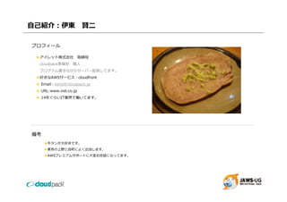 ⾃⼰紹介：伊東                  賢⼆

プロフィール

 ★アイレット株式会社
 ★アイレ ト株式会社             取締役
  cloudpack事業部     職⼈
  プログラム書きながらサーバー監視してます。
 ★好きなAWSサ ビス：cloudfront
 ★好きなAWSサービス：cloudfront
 ★ Email：kenji@cloudpack.jp
 ★ URL:www.iret.co.jp
 ★ 14年ぐらいIT業界で働いてます。




備考
     ★⽜タンが⼤好きです。
     ★東京の上野と⽥町によく出没します。
     ★AWSプレミアムサポートに⼤変お世話になってます。
 