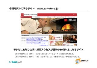 今回モデルにするサイト          www.salvatore.jp




 テレビにも取り上げれ瞬間アクセスが通常の10倍以上になるサイト
  2010年12⽉15⽇ 18時〜   フジテレビ「スーパーニュース 」に紹介されました。
  2011年07⽉26⽇ 22時〜   TBS「リンカーン」という番組でメニューが紹介されました。
                     TBS「リンカ ン」という番組でメニュ が紹介されました
 