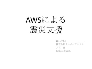 AWSによる震災支援 2011年4月 株式会社サーバーワークス 大石　良 twitter: @ooishi 