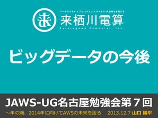 ビッグデータの今後
JAWS-UG名古屋勉強会第７回
～年の瀬、2014年に向けてAWSの未来を語る

2013.12.7 山口 陽平

 