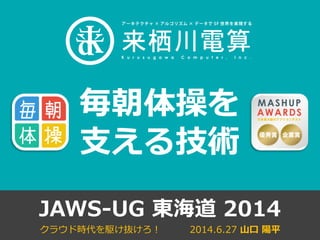 JAWS-UG 東海道 2014
2014.6.27 山口 陽平クラウド時代を駆け抜けろ！
毎朝体操を
支える技術
 