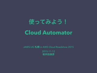 使ってみよう！ 
Cloud Automator
JAWS-UG 札幌 in AWS Cloud Roadshow 2015
2015-11-12
坂井田保彦
 