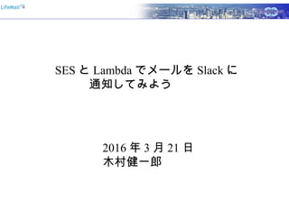 SES と Lambda でメールを Slack に
通知してみよう　　　　　
2016 年 3 月 21 日
木村健一郎
 