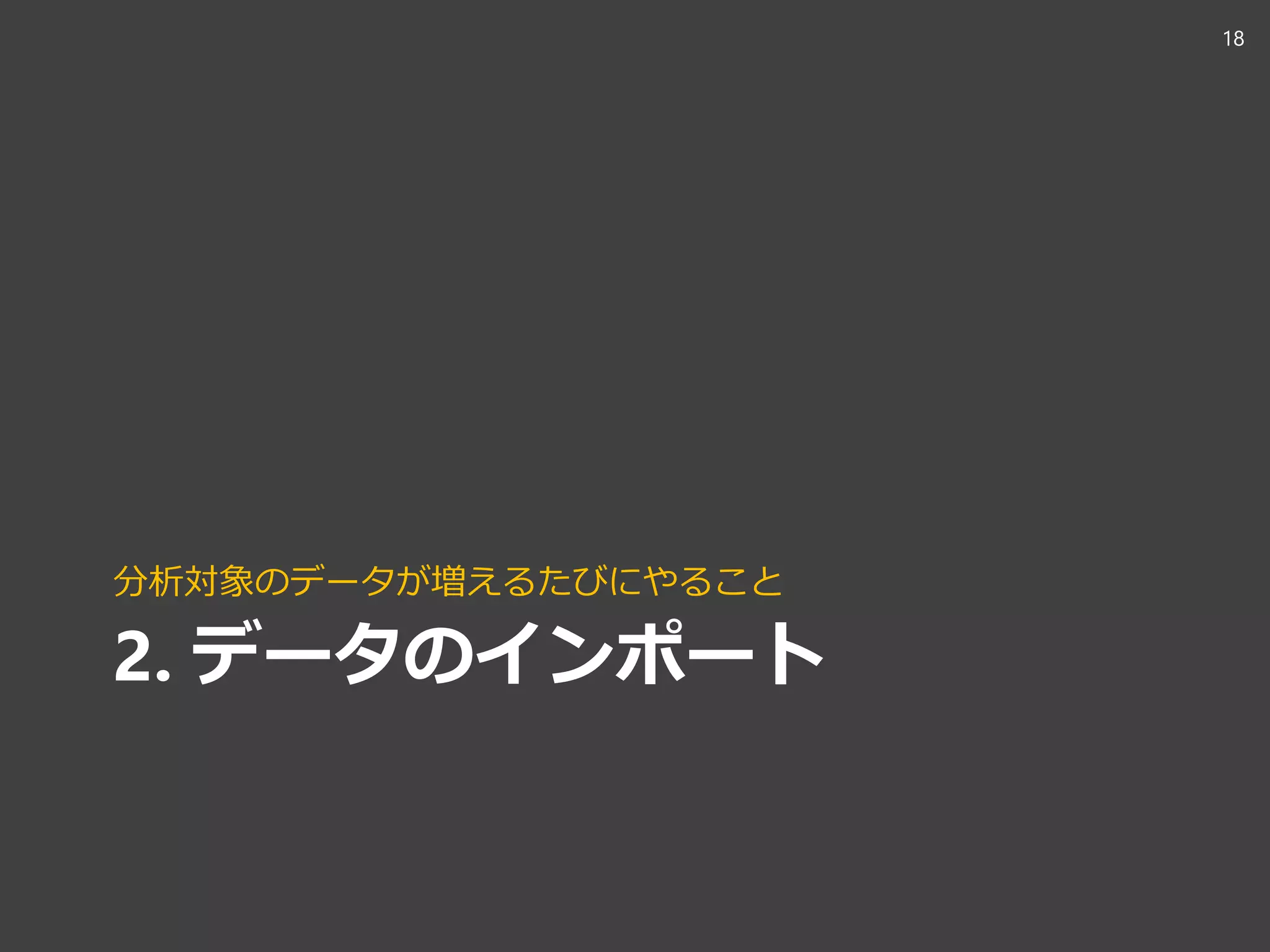 2. データのインポート
分析対象のデータが増えるたびにやること
18
 