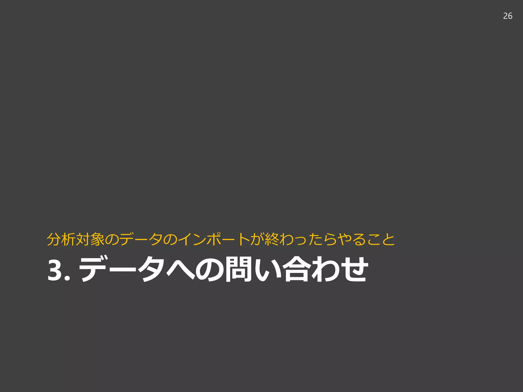 3. データへの問い合わせ
分析対象のデータのインポートが終わったらやること
26
 
