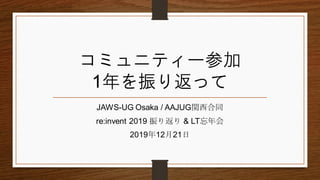 コミュニティー参加
1年を振り返って
JAWS-UG Osaka / AAJUG関西合同
re:invent 2019 振り返り & LT忘年会
2019年12月21日
 
