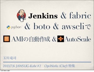2013/7/6 JAWSUG-Kobe #2 OpsWorks (Chef) 特集
& fabric
& boto & awscliで
AMIの自動作成 & AutoScale
玉川竜司
13年7月6日土曜日
 