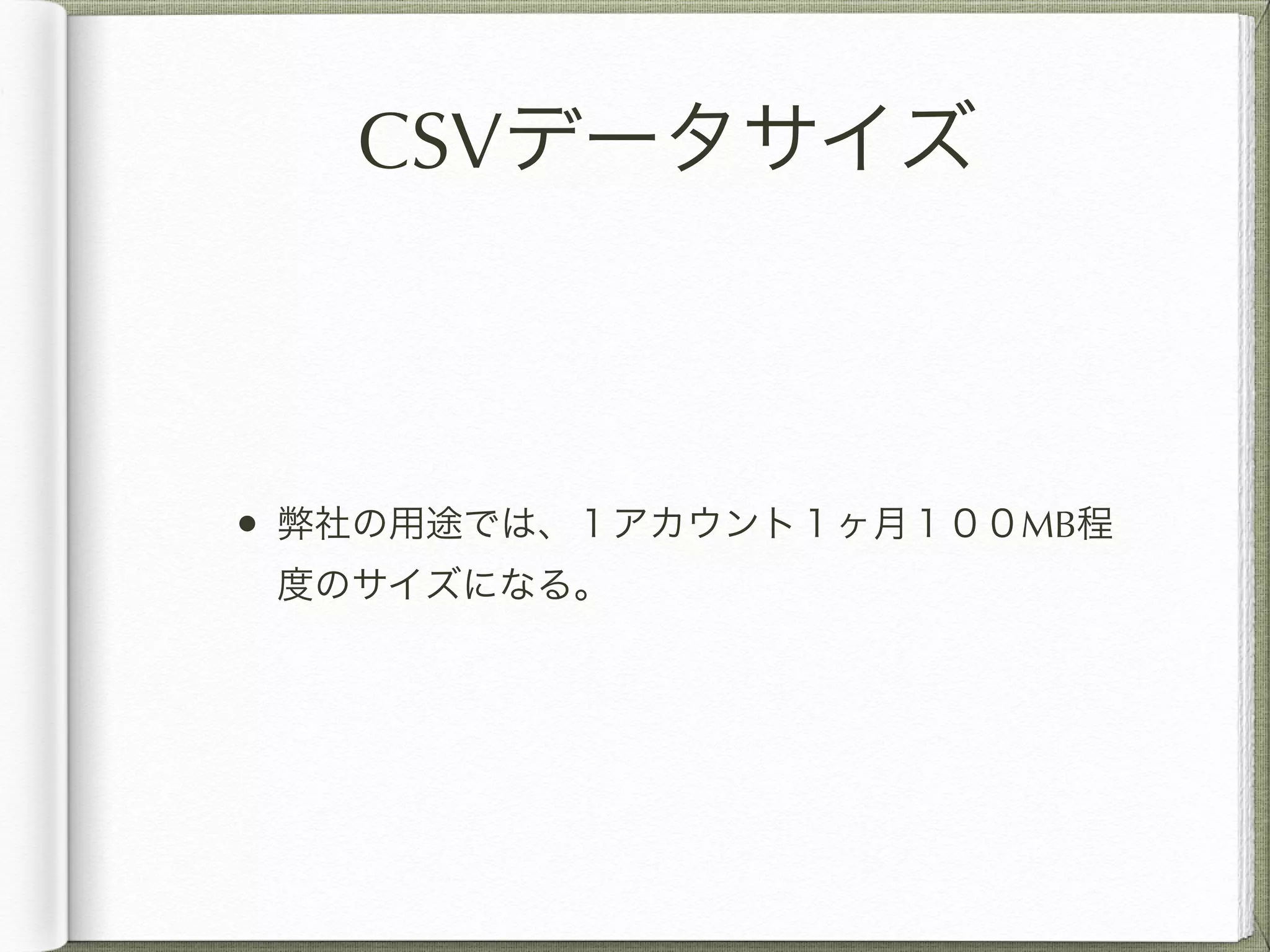 CSVデータサイズ 
• 弊社の用途では、１アカウント１ヶ月１００MB程 
度のサイズになる。 
 