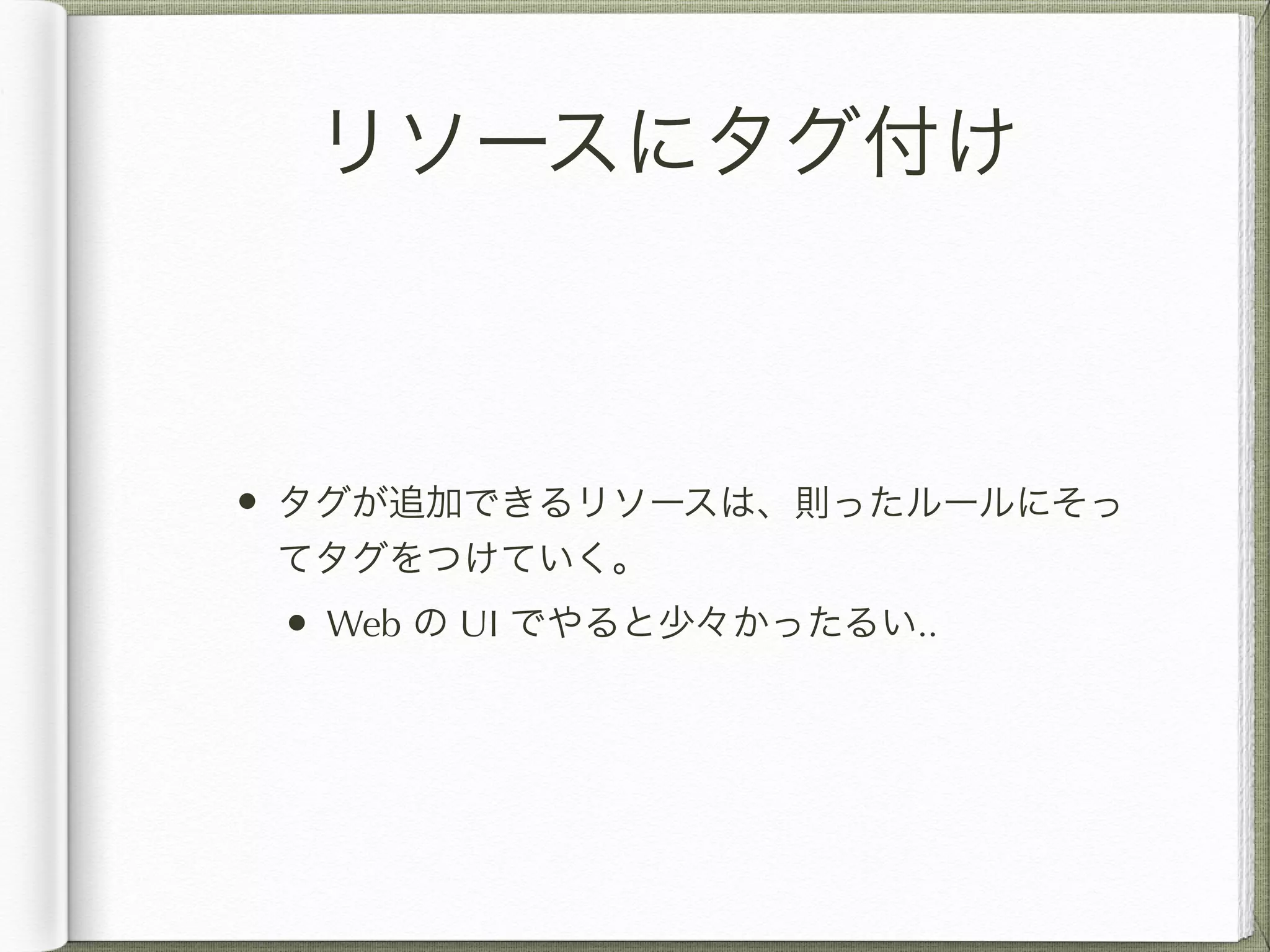 リソースにタグ付け 
• タグが追加できるリソースは、則ったルールにそっ 
てタグをつけていく。 
• Web の UI でやると少々かったるい.. 
 