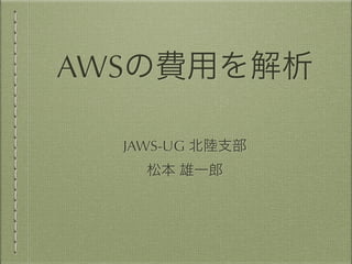 AWSの費用を解析 
JAWS-UG 北陸支部 
松本 雄一郎 
 