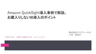 株式会社アイディーエス
小寺 加奈子
2021/2/23 JAWS-UG朝会 #18 セッション②
Amazon QuickSight導入事例で解説、
お蔵入りしないBI導入のポイント
 