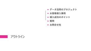 アウトライン
 データ活用のプロジェクト
 お客様導入事例
 導入成功のポイント
 質問
 お問合せ先
 