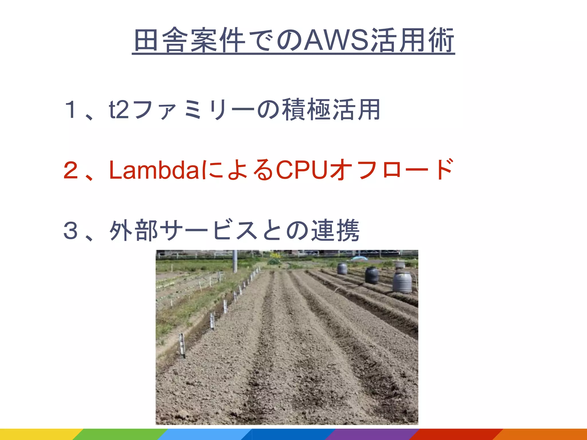 １、t2ファミリーの積極活用
２、LambdaによるCPUオフロード
３、外部サービスとの連携
田舎案件でのAWS活用術
 