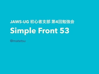 JAWS-UG 初心者支部 第4回勉強会
Simple Front 53
@matetsu
 