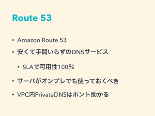 Route 53
• Amazon Route 53
• 安くて手間いらずのDNSサービス
• SLAで可用性100％
• サーバがオンプレでも使っておくべき
• VPC内PrivateDNSはホント助かる
 