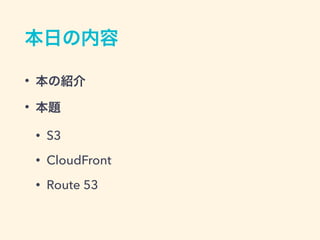 本日の内容
• 本の紹介
• 本題
• S3
• CloudFront
• Route 53
 
