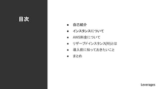 目次
● 自己紹介
● インスタンスについて
● AWS料金について
● リザーブドインスタンス(RI)とは
● 導入前に知っておきたいこと
● まとめ
 