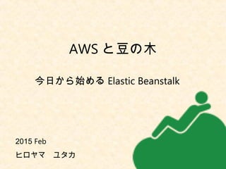 今日から始める Elastic Beanstalk
2015 Feb 　
ヒロヤマ　ユタカ
AWS と豆の木
 