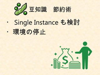 豆知識　節約術
・ Single Instance も検討
・環境の停止
 