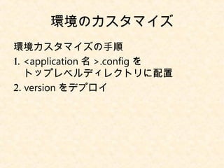 環境のカスタマイズ
環境カスタマイズの手順
1. <application 名 >.config を
　トップレベルディレクトリに配置
2. version をデプロイ
 