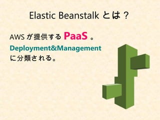 Elastic Beanstalk とは？
AWS が提供する PaaS 。
Deployment&Management
に分類される。
 